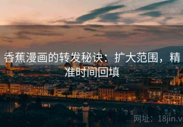 香蕉漫画的转发秘诀：扩大范围，精准时间回填