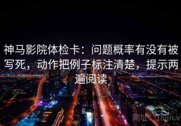 神马影院体检卡：问题概率有没有被写死，动作把例子标注清楚，提示两遍阅读