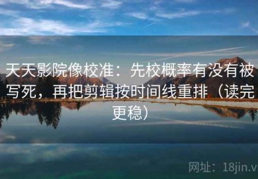 天天影院像校准：先校概率有没有被写死，再把剪辑按时间线重排（读完更稳）