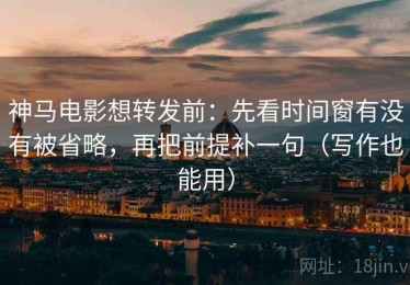 神马电影想转发前：先看时间窗有没有被省略，再把前提补一句（写作也能用）