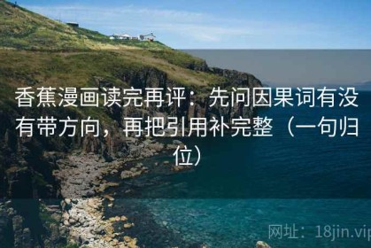 香蕉漫画读完再评：先问因果词有没有带方向，再把引用补完整（一句归位）