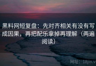 黑料网短复盘：先对齐相关有没有写成因果，再把配乐拿掉再理解（两遍阅读）