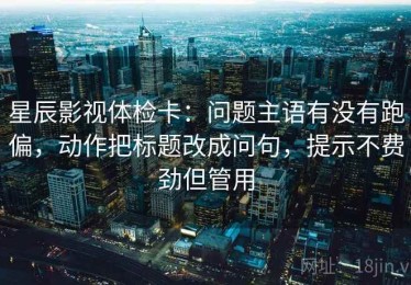 星辰影视体检卡：问题主语有没有跑偏，动作把标题改成问句，提示不费劲但管用