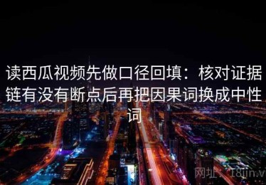 读西瓜视频先做口径回填：核对证据链有没有断点后再把因果词换成中性词