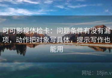 可可影视体检卡：问题条件有没有漏项，动作把对象写具体，提示写作也能用
