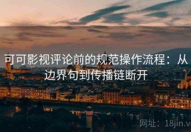 可可影视评论前的规范操作流程：从边界句到传播链断开