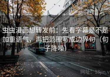 虫虫漫画想转发前：先看字幕是不是加重语气，再把范围写成边界句（句子降噪）