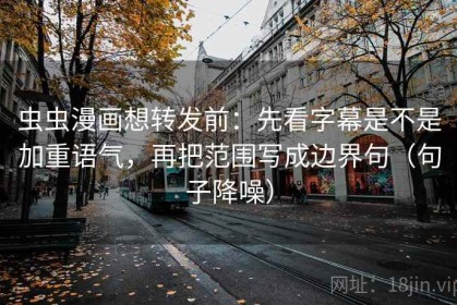 虫虫漫画想转发前：先看字幕是不是加重语气，再把范围写成边界句（句子降噪）