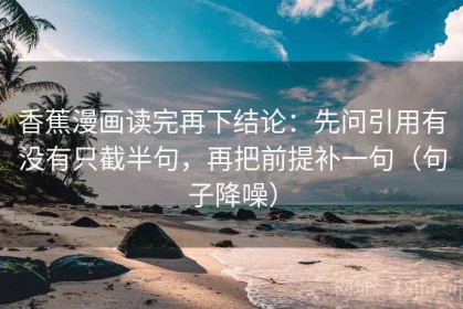 香蕉漫画读完再下结论：先问引用有没有只截半句，再把前提补一句（句子降噪）