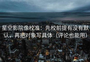 星空影院像校准：先校前提有没有默认，再把对象写具体（评论也能用）