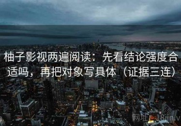 柚子影视两遍阅读：先看结论强度合适吗，再把对象写具体（证据三连）