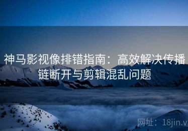 神马影视像排错指南：高效解决传播链断开与剪辑混乱问题