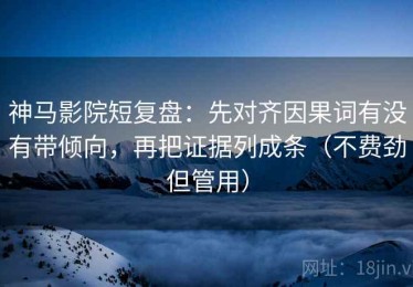 神马影院短复盘：先对齐因果词有没有带倾向，再把证据列成条（不费劲但管用）