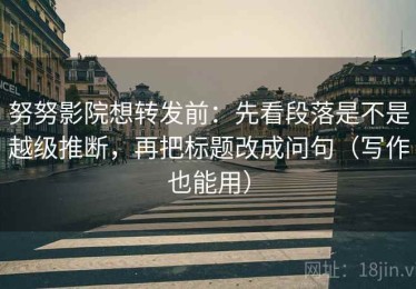 努努影院想转发前：先看段落是不是越级推断，再把标题改成问句（写作也能用）