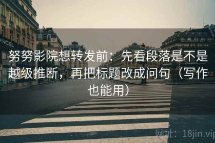 努努影院想转发前：先看段落是不是越级推断，再把标题改成问句（写作也能用）