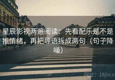 星辰影视两遍阅读：先看配乐是不是推情绪，再把导语拆成两句（句子降噪）