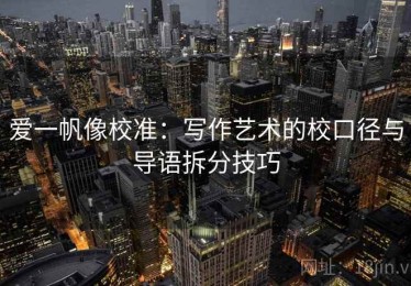 爱一帆像校准：写作艺术的校口径与导语拆分技巧