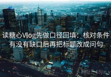 读糖心Vlog先做口径回填：核对条件有没有缺口后再把标题改成问句
