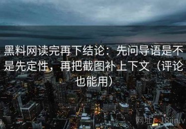黑料网读完再下结论：先问导语是不是先定性，再把截图补上下文（评论也能用）