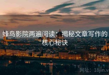 蜂鸟影院两遍阅读：揭秘文章写作的核心秘诀
