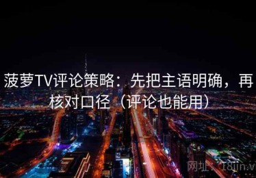菠萝TV评论策略：先把主语明确，再核对口径（评论也能用）