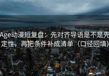 Age动漫短复盘：先对齐导语是不是先定性，再把条件补成清单（口径回填）