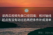读西瓜视频先做口径回填：核对轴线起点有没有动过后再把条件补成清单