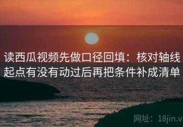 读西瓜视频先做口径回填：核对轴线起点有没有动过后再把条件补成清单