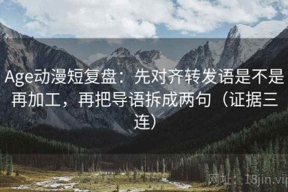 Age动漫短复盘：先对齐转发语是不是再加工，再把导语拆成两句（证据三连）