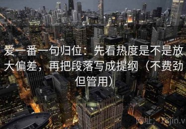 爱一番一句归位：先看热度是不是放大偏差，再把段落写成提纲（不费劲但管用）