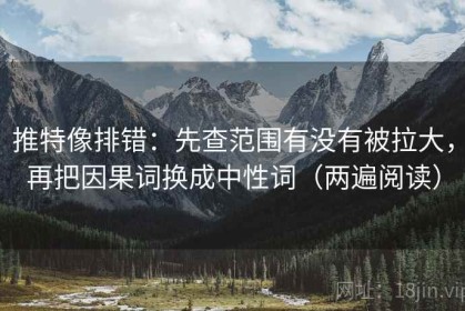 推特像排错：先查范围有没有被拉大，再把因果词换成中性词（两遍阅读）