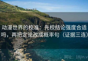 动漫世界的校准：先校结论强度合适吗，再把定论改成概率句（证据三连）