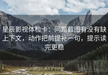 星辰影视体检卡：问题截图有没有缺上下文，动作把前提补一句，提示读完更稳