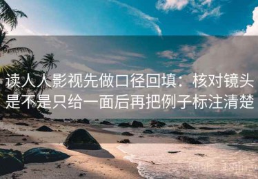 读人人影视先做口径回填：核对镜头是不是只给一面后再把例子标注清楚