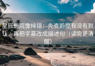 星辰影院像排错：先查前提有没有默认，再把字幕改成描述句（读完更清醒）