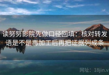 读努努影院先做口径回填：核对转发语是不是再加工后再把证据列成条