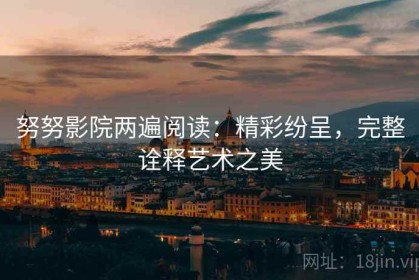 努努影院两遍阅读：精彩纷呈，完整诠释艺术之美