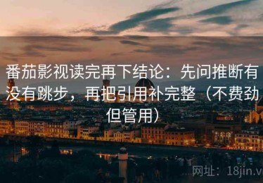 番茄影视读完再下结论：先问推断有没有跳步，再把引用补完整（不费劲但管用）