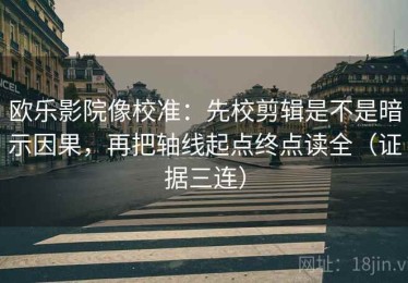 欧乐影院像校准：先校剪辑是不是暗示因果，再把轴线起点终点读全（证据三连）