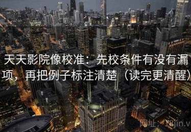 天天影院像校准：先校条件有没有漏项，再把例子标注清楚（读完更清醒）