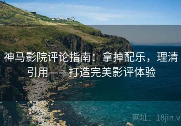 神马影院评论指南：拿掉配乐，理清引用——打造完美影评体验