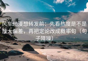 风车动漫想转发前：先看热度是不是放大偏差，再把定论改成概率句（句子降噪）