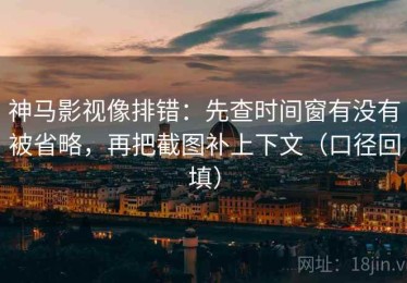 神马影视像排错：先查时间窗有没有被省略，再把截图补上下文（口径回填）