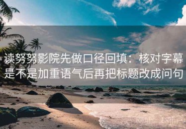 读努努影院先做口径回填：核对字幕是不是加重语气后再把标题改成问句