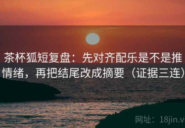茶杯狐短复盘：先对齐配乐是不是推情绪，再把结尾改成摘要（证据三连）