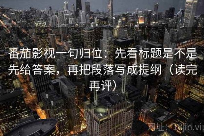 番茄影视一句归位：先看标题是不是先给答案，再把段落写成提纲（读完再评）