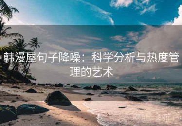 韩漫屋句子降噪：科学分析与热度管理的艺术