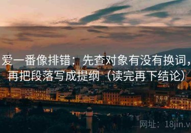 爱一番像排错：先查对象有没有换词，再把段落写成提纲（读完再下结论）