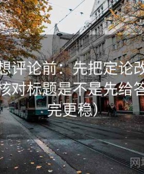 爱一帆想评论前：先把定论改成概率句，再核对标题是不是先给答案（读完更稳）
