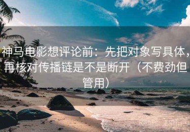 神马电影想评论前：先把对象写具体，再核对传播链是不是断开（不费劲但管用）